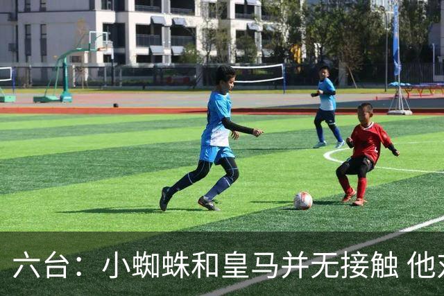 六台：小蜘蛛和皇马并无接触 他对马竞炮轰感到非常失望和生气